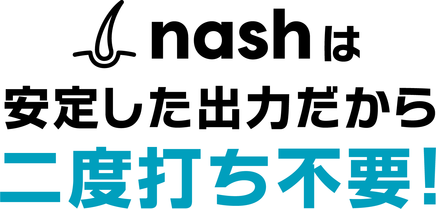 nashは安定した出力だから二度打ち不要！